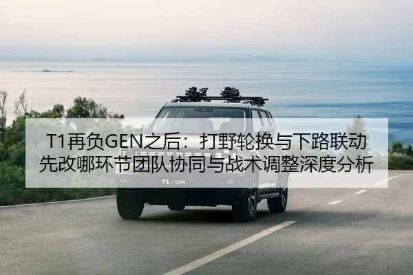 T1再负GEN之后：打野轮换与下路联动先改哪环节团队协同与战术调整深度分析