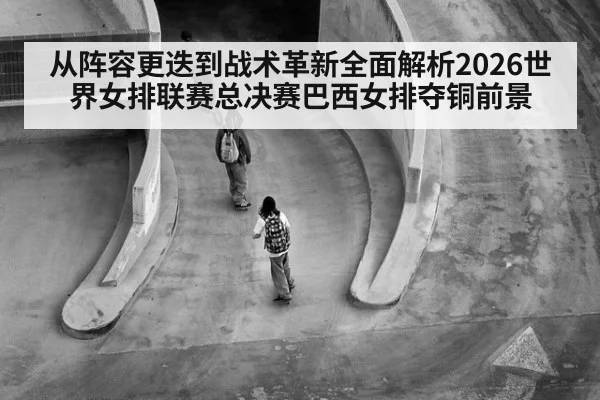 从阵容更迭到战术革新全面解析2026世界女排联赛总决赛巴西女排夺铜前景