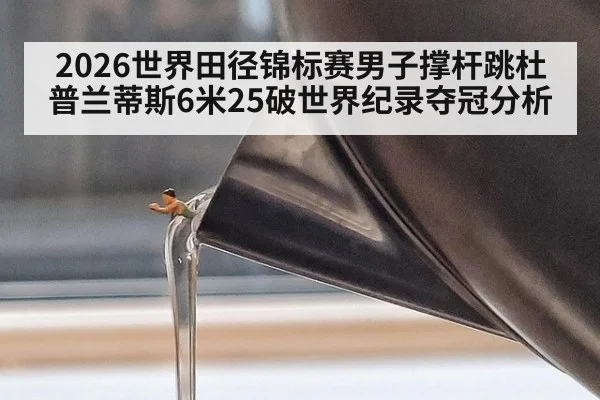 2026世界田径锦标赛男子撑杆跳杜普兰蒂斯6米25破世界纪录夺冠分析
