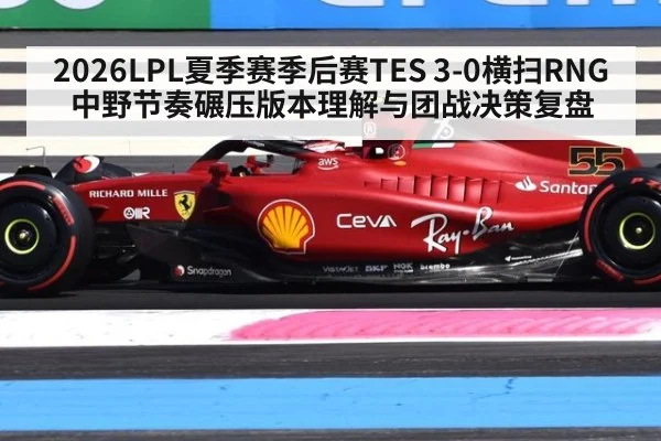 2026LPL夏季赛季后赛TES 3-0横扫RNG中野节奏碾压版本理解与团战决策复盘