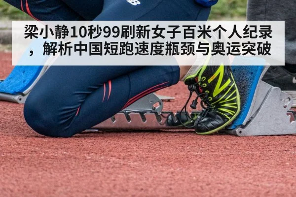 梁小静10秒99刷新女子百米个人纪录,解析中国短跑速度瓶颈与奥运突破